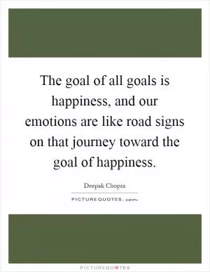 The goal of all goals is happiness, and our emotions are like road signs on that journey toward the goal of happiness Picture Quote #1