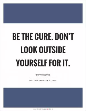 Be the cure. Don’t look outside yourself for it Picture Quote #1