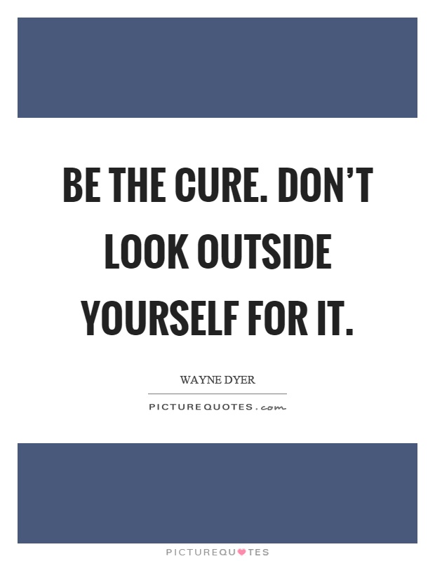 Be the cure. Don't look outside yourself for it Picture Quote #1