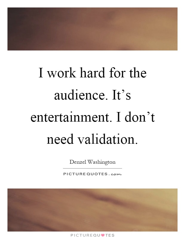 I work hard for the audience. It's entertainment. I don't need validation Picture Quote #1