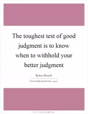 The toughest test of good judgment is to know when to withhold your better judgment Picture Quote #1