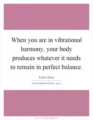 When you are in vibrational harmony, your body produces whatever it needs to remain in perfect balance Picture Quote #1