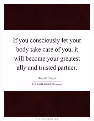 If you consciously let your body take care of you, it will become your greatest ally and trusted partner Picture Quote #1