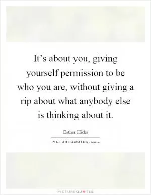 It’s about you, giving yourself permission to be who you are, without giving a rip about what anybody else is thinking about it Picture Quote #1