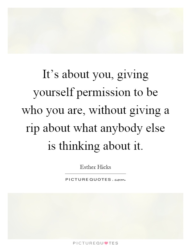 It's about you, giving yourself permission to be who you are, without giving a rip about what anybody else is thinking about it Picture Quote #1