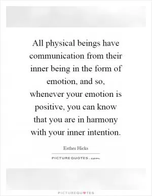 All physical beings have communication from their inner being in the form of emotion, and so, whenever your emotion is positive, you can know that you are in harmony with your inner intention Picture Quote #1