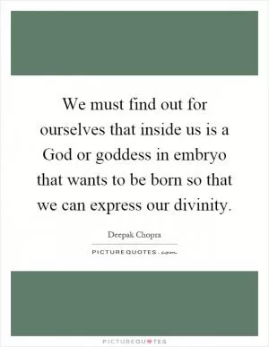 We must find out for ourselves that inside us is a God or goddess in embryo that wants to be born so that we can express our divinity Picture Quote #1
