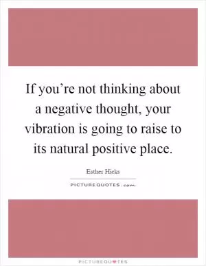 If you’re not thinking about a negative thought, your vibration is going to raise to its natural positive place Picture Quote #1