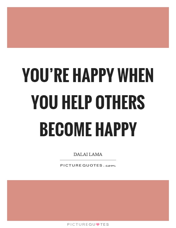 You're happy when you help others become happy Picture Quote #1