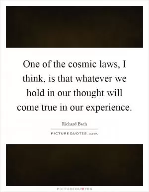 One of the cosmic laws, I think, is that whatever we hold in our thought will come true in our experience Picture Quote #1
