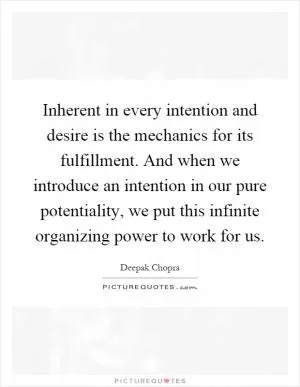 Inherent in every intention and desire is the mechanics for its fulfillment. And when we introduce an intention in our pure potentiality, we put this infinite organizing power to work for us Picture Quote #1