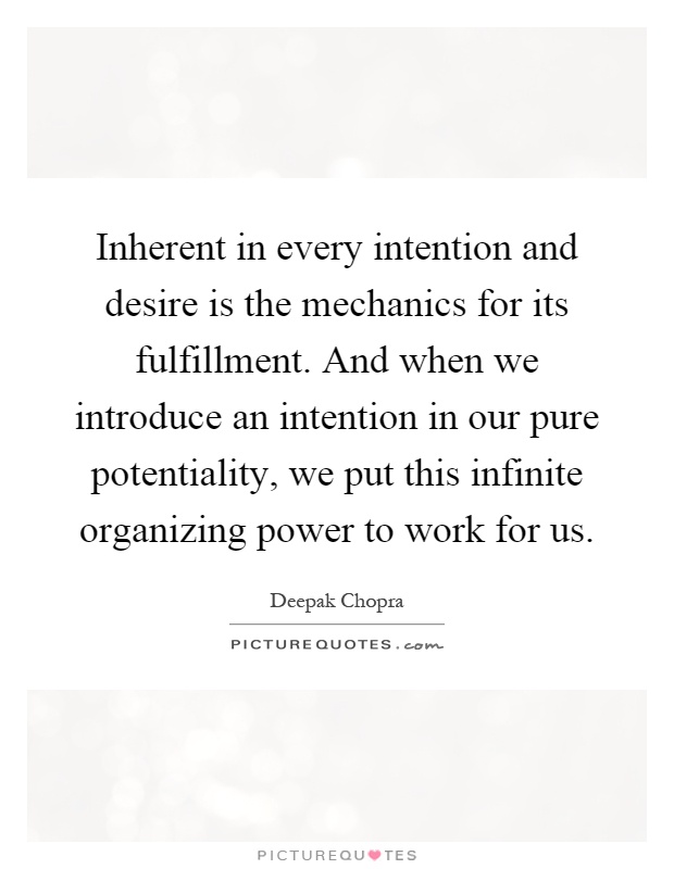 Inherent in every intention and desire is the mechanics for its fulfillment. And when we introduce an intention in our pure potentiality, we put this infinite organizing power to work for us Picture Quote #1