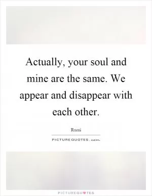 Actually, your soul and mine are the same. We appear and disappear with each other Picture Quote #1