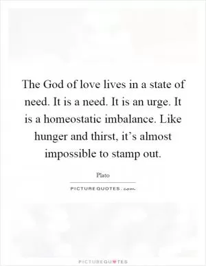 The God of love lives in a state of need. It is a need. It is an urge. It is a homeostatic imbalance. Like hunger and thirst, it’s almost impossible to stamp out Picture Quote #1