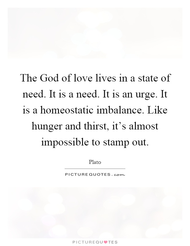 The God of love lives in a state of need. It is a need. It is an urge. It is a homeostatic imbalance. Like hunger and thirst, it's almost impossible to stamp out Picture Quote #1