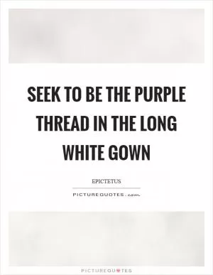 Seek to be the purple thread in the long white gown Picture Quote #1