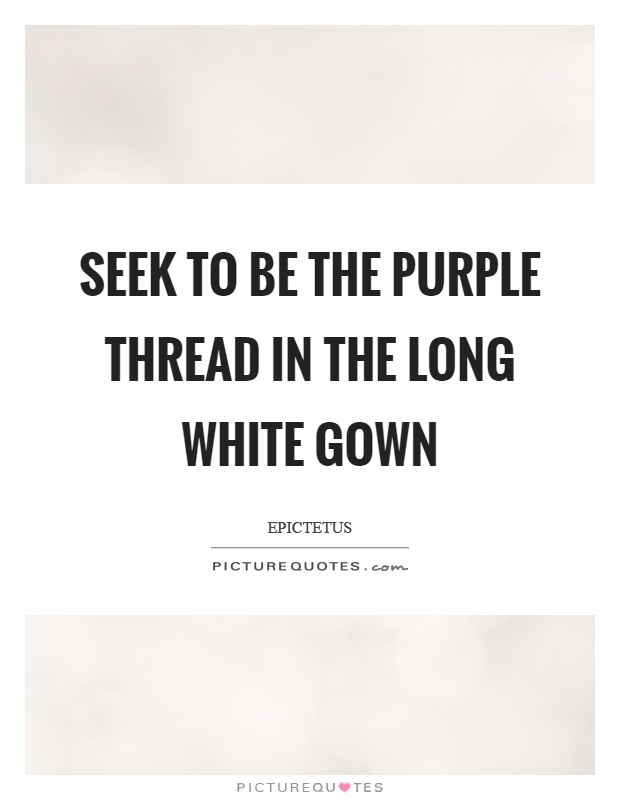 Seek to be the purple thread in the long white gown Picture Quote #1