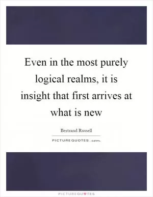 Even in the most purely logical realms, it is insight that first arrives at what is new Picture Quote #1