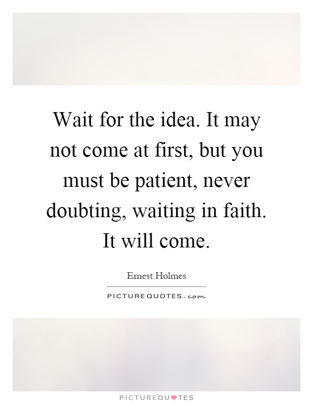 Wait for the idea. It may not come at first, but you must be patient, never doubting, waiting in faith. It will come Picture Quote #1