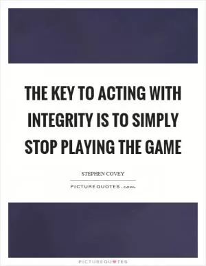 The key to acting with integrity is to simply stop playing the game Picture Quote #1