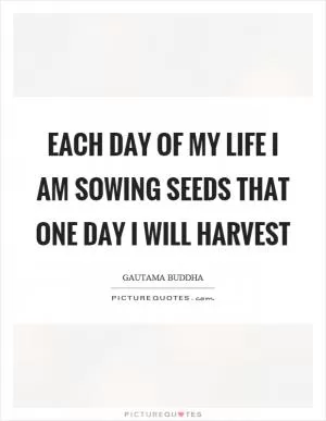 Each day of my life I am sowing seeds that one day I will harvest Picture Quote #1
