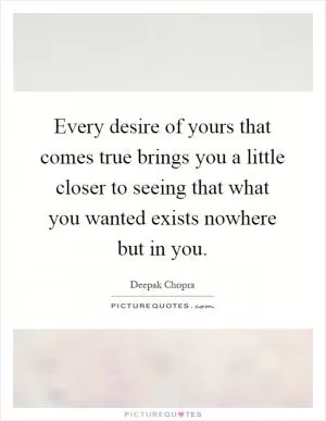 Every desire of yours that comes true brings you a little closer to seeing that what you wanted exists nowhere but in you Picture Quote #1
