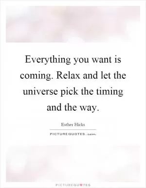 Everything you want is coming. Relax and let the universe pick the timing and the way Picture Quote #1