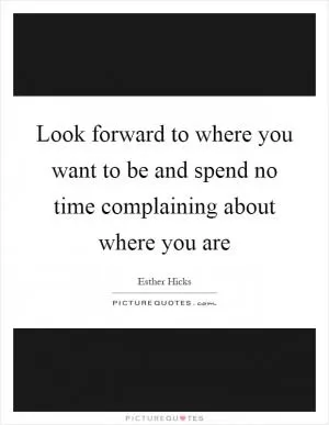 Look forward to where you want to be and spend no time complaining about where you are Picture Quote #1