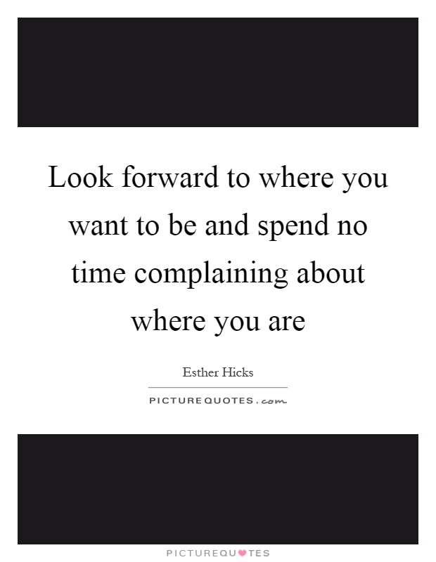Look forward to where you want to be and spend no time complaining about where you are Picture Quote #1