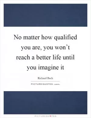No matter how qualified you are, you won’t reach a better life until you imagine it Picture Quote #1