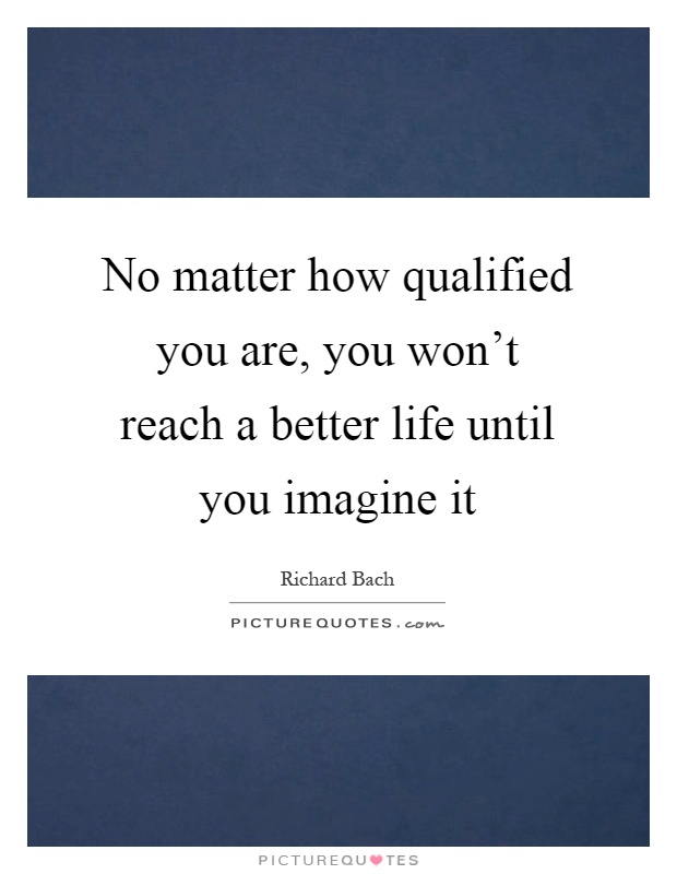 No matter how qualified you are, you won't reach a better life until you imagine it Picture Quote #1