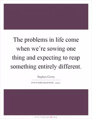 The problems in life come when we’re sowing one thing and expecting to reap something entirely different Picture Quote #1