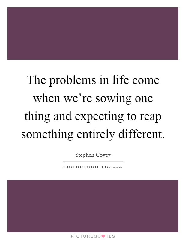 The problems in life come when we're sowing one thing and expecting to reap something entirely different Picture Quote #1