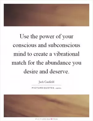 Use the power of your conscious and subconscious mind to create a vibrational match for the abundance you desire and deserve Picture Quote #1
