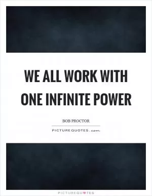We all work with one infinite power Picture Quote #1