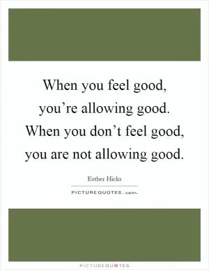 When you feel good, you’re allowing good. When you don’t feel good, you are not allowing good Picture Quote #1