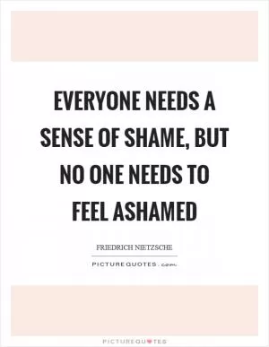 Everyone needs a sense of shame, but no one needs to feel ashamed Picture Quote #1