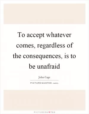 To accept whatever comes, regardless of the consequences, is to be unafraid Picture Quote #1