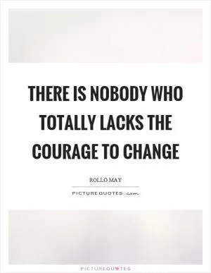 There is nobody who totally lacks the courage to change Picture Quote #1