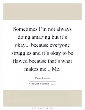 Sometimes I’m not always doing amazing but it’s okay... because everyone struggles and it’s okay to be flawed because that’s what makes me... Me Picture Quote #1