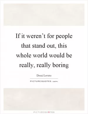 If it weren’t for people that stand out, this whole world would be really, really boring Picture Quote #1