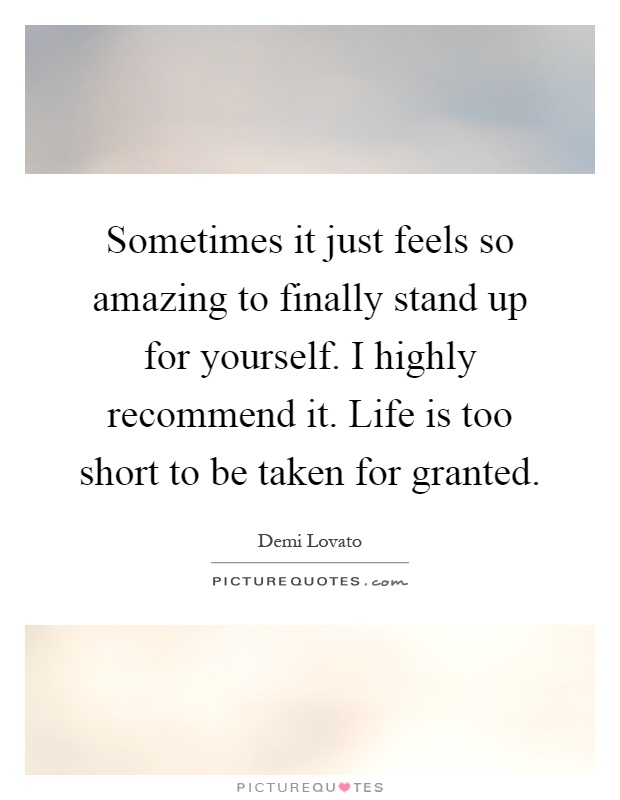 Sometimes it just feels so amazing to finally stand up for yourself. I highly recommend it. Life is too short to be taken for granted Picture Quote #1