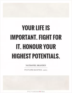 Your life is important. Fight for it. Honour your highest potentials Picture Quote #1
