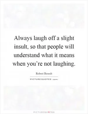 Always laugh off a slight insult, so that people will understand what it means when you’re not laughing Picture Quote #1