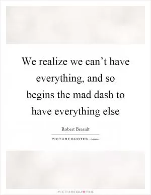We realize we can’t have everything, and so begins the mad dash to have everything else Picture Quote #1
