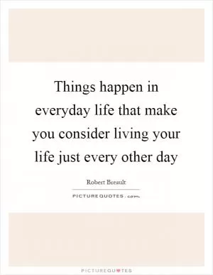 Things happen in everyday life that make you consider living your life just every other day Picture Quote #1