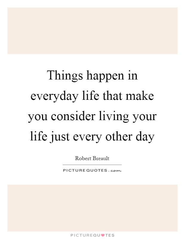 Things happen in everyday life that make you consider living your life just every other day Picture Quote #1