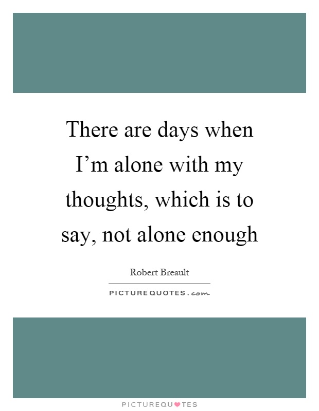 There are days when I'm alone with my thoughts, which is to say, not alone enough Picture Quote #1
