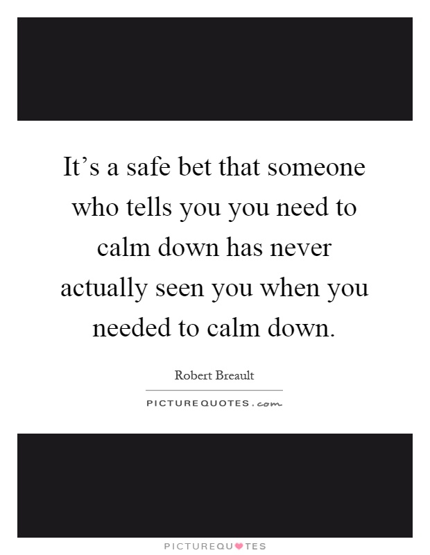 It's a safe bet that someone who tells you you need to calm down has never actually seen you when you needed to calm down Picture Quote #1