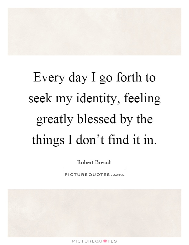 Every day I go forth to seek my identity, feeling greatly blessed by the things I don't find it in Picture Quote #1